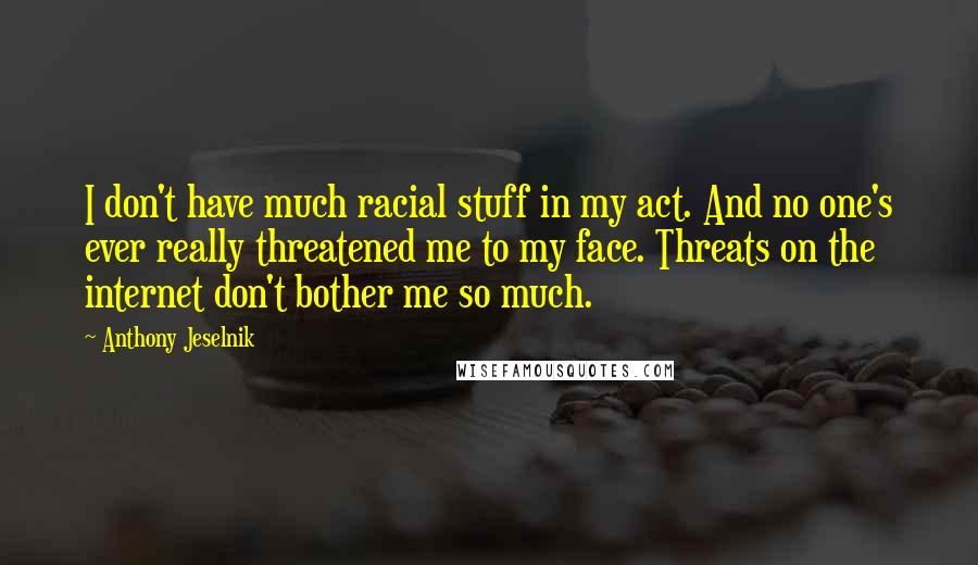 Anthony Jeselnik Quotes: I don't have much racial stuff in my act. And no one's ever really threatened me to my face. Threats on the internet don't bother me so much.