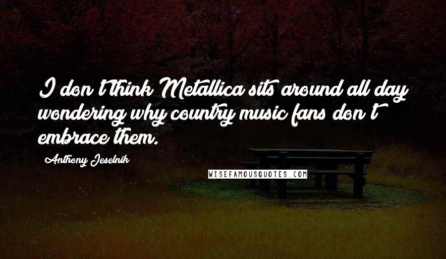 Anthony Jeselnik Quotes: I don't think Metallica sits around all day wondering why country music fans don't embrace them.