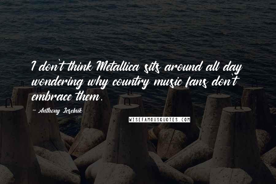 Anthony Jeselnik Quotes: I don't think Metallica sits around all day wondering why country music fans don't embrace them.