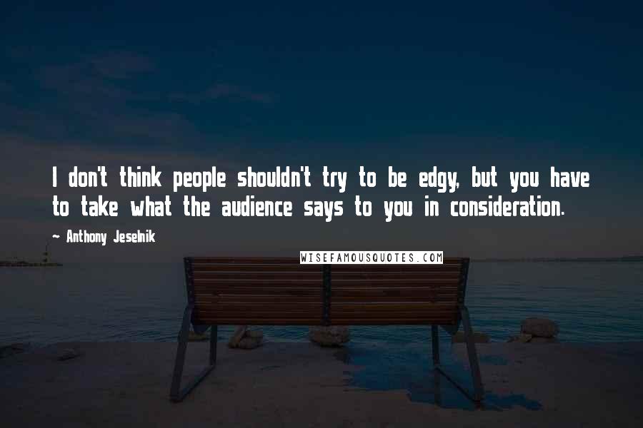 Anthony Jeselnik Quotes: I don't think people shouldn't try to be edgy, but you have to take what the audience says to you in consideration.