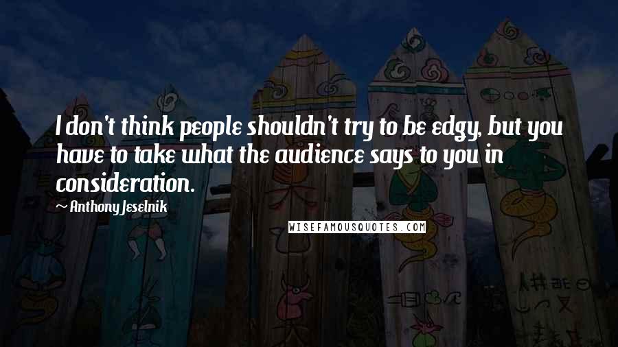 Anthony Jeselnik Quotes: I don't think people shouldn't try to be edgy, but you have to take what the audience says to you in consideration.