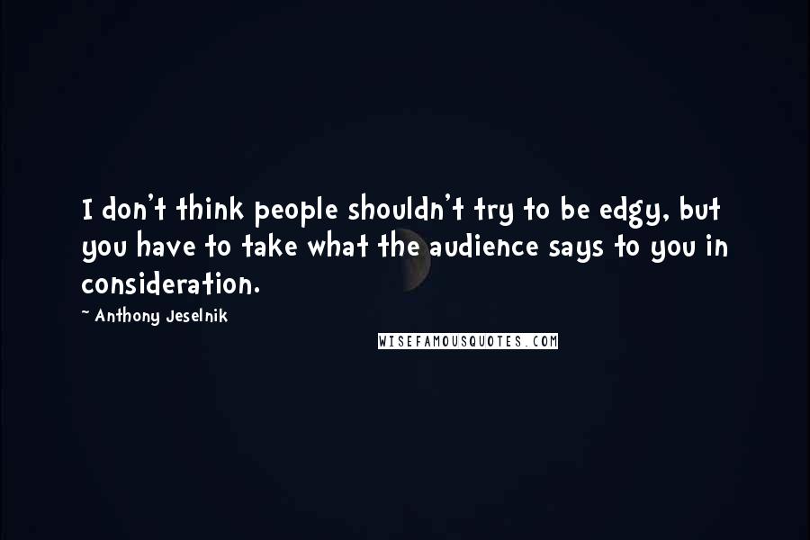 Anthony Jeselnik Quotes: I don't think people shouldn't try to be edgy, but you have to take what the audience says to you in consideration.