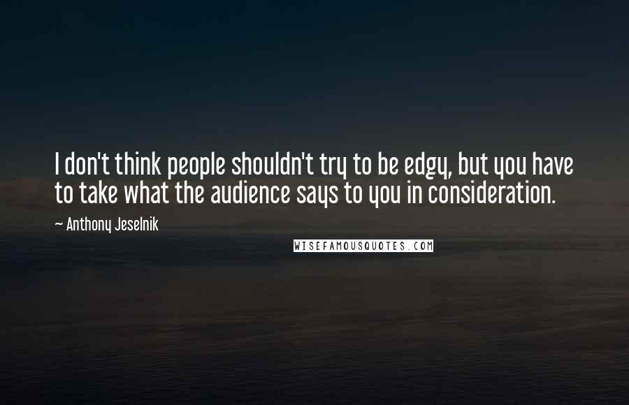 Anthony Jeselnik Quotes: I don't think people shouldn't try to be edgy, but you have to take what the audience says to you in consideration.