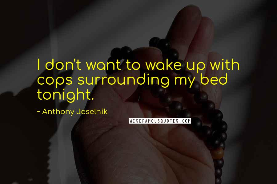 Anthony Jeselnik Quotes: I don't want to wake up with cops surrounding my bed tonight.