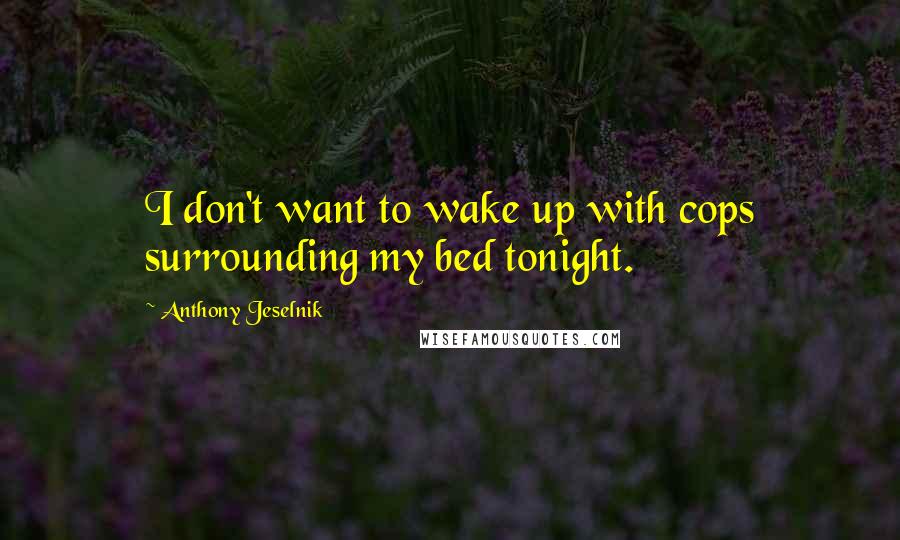 Anthony Jeselnik Quotes: I don't want to wake up with cops surrounding my bed tonight.