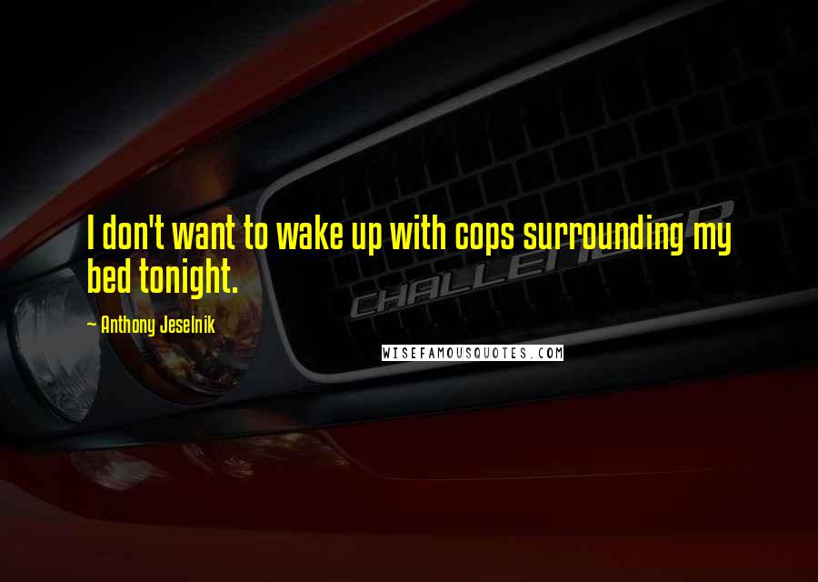 Anthony Jeselnik Quotes: I don't want to wake up with cops surrounding my bed tonight.