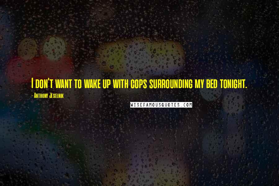 Anthony Jeselnik Quotes: I don't want to wake up with cops surrounding my bed tonight.