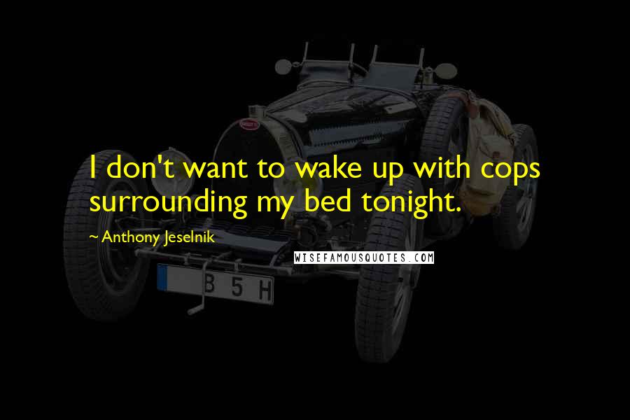 Anthony Jeselnik Quotes: I don't want to wake up with cops surrounding my bed tonight.