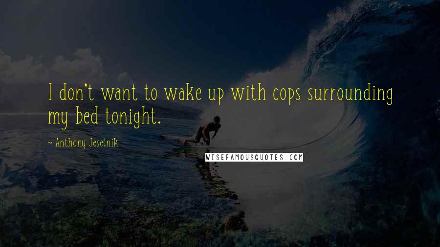 Anthony Jeselnik Quotes: I don't want to wake up with cops surrounding my bed tonight.