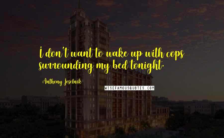 Anthony Jeselnik Quotes: I don't want to wake up with cops surrounding my bed tonight.