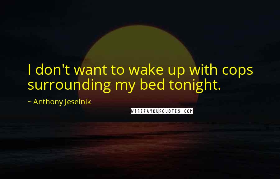 Anthony Jeselnik Quotes: I don't want to wake up with cops surrounding my bed tonight.