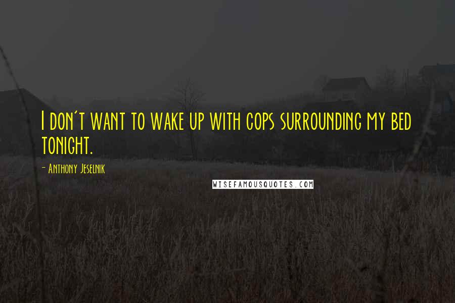 Anthony Jeselnik Quotes: I don't want to wake up with cops surrounding my bed tonight.