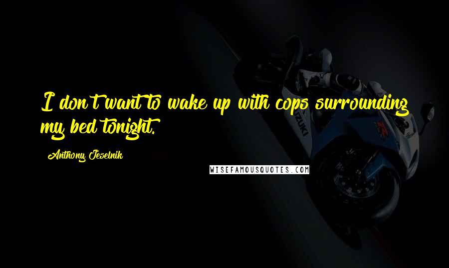 Anthony Jeselnik Quotes: I don't want to wake up with cops surrounding my bed tonight.