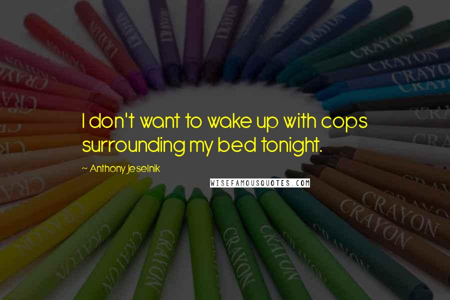 Anthony Jeselnik Quotes: I don't want to wake up with cops surrounding my bed tonight.