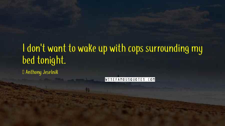 Anthony Jeselnik Quotes: I don't want to wake up with cops surrounding my bed tonight.