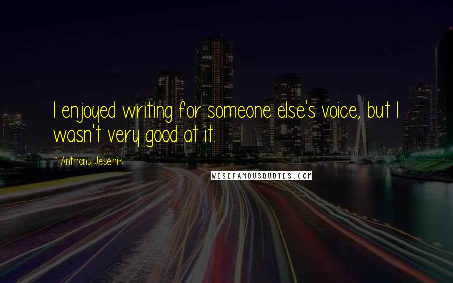 Anthony Jeselnik Quotes: I enjoyed writing for someone else's voice, but I wasn't very good at it.