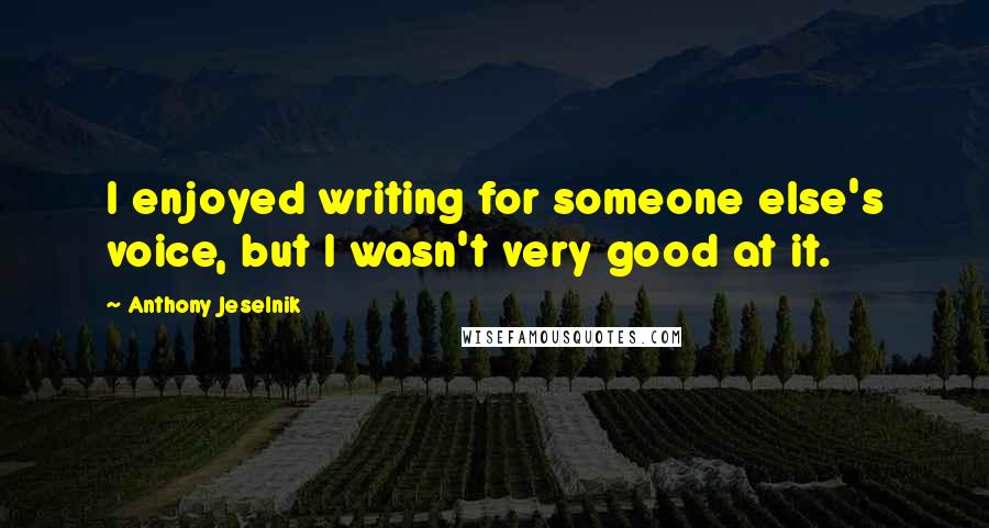 Anthony Jeselnik Quotes: I enjoyed writing for someone else's voice, but I wasn't very good at it.