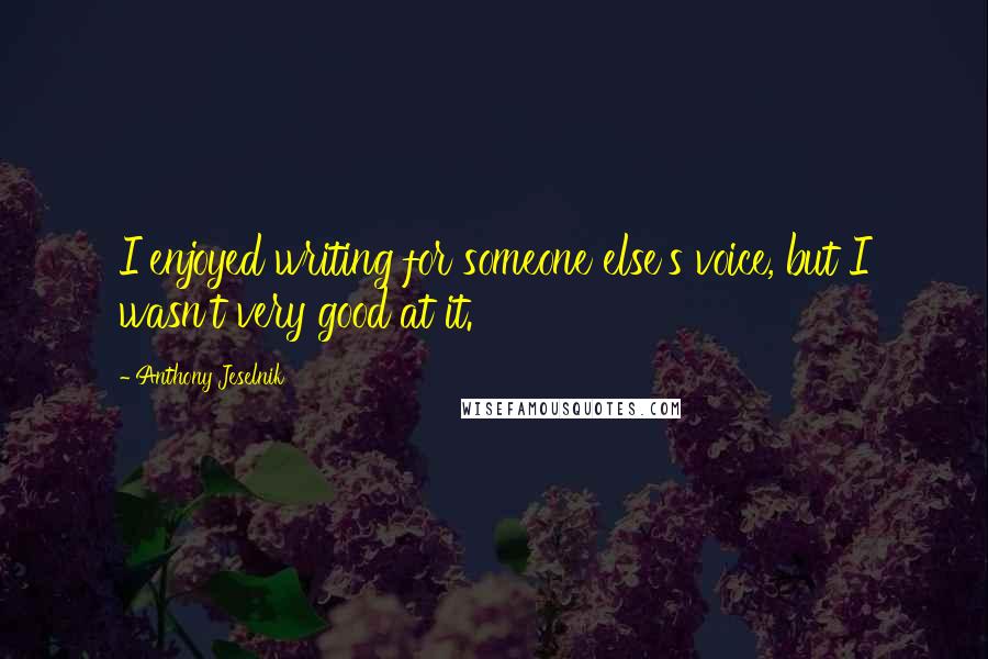 Anthony Jeselnik Quotes: I enjoyed writing for someone else's voice, but I wasn't very good at it.