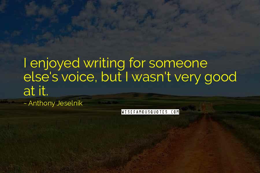 Anthony Jeselnik Quotes: I enjoyed writing for someone else's voice, but I wasn't very good at it.