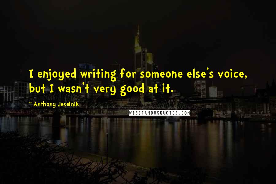 Anthony Jeselnik Quotes: I enjoyed writing for someone else's voice, but I wasn't very good at it.