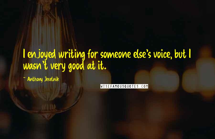 Anthony Jeselnik Quotes: I enjoyed writing for someone else's voice, but I wasn't very good at it.