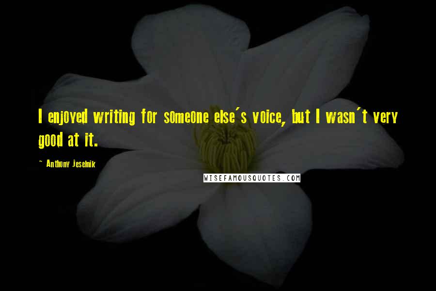 Anthony Jeselnik Quotes: I enjoyed writing for someone else's voice, but I wasn't very good at it.