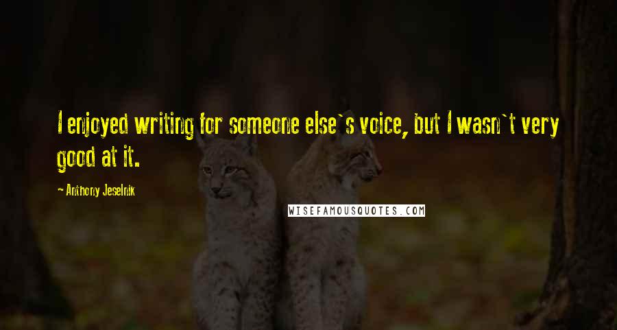 Anthony Jeselnik Quotes: I enjoyed writing for someone else's voice, but I wasn't very good at it.