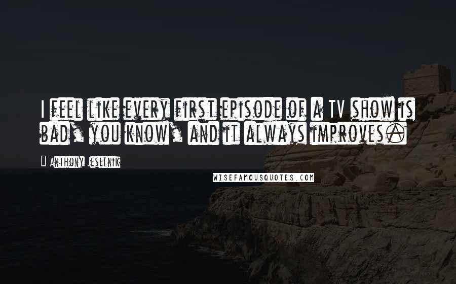 Anthony Jeselnik Quotes: I feel like every first episode of a TV show is bad, you know, and it always improves.