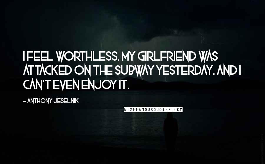 Anthony Jeselnik Quotes: I feel worthless. My girlfriend was attacked on the subway yesterday. And I can't even enjoy it.