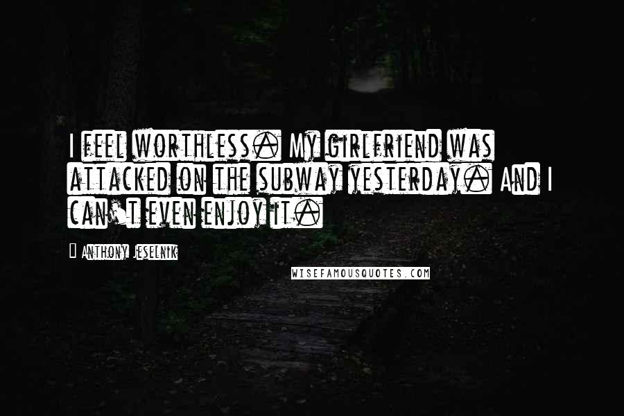 Anthony Jeselnik Quotes: I feel worthless. My girlfriend was attacked on the subway yesterday. And I can't even enjoy it.