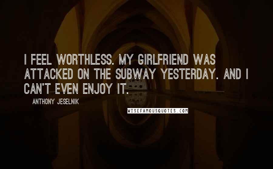 Anthony Jeselnik Quotes: I feel worthless. My girlfriend was attacked on the subway yesterday. And I can't even enjoy it.