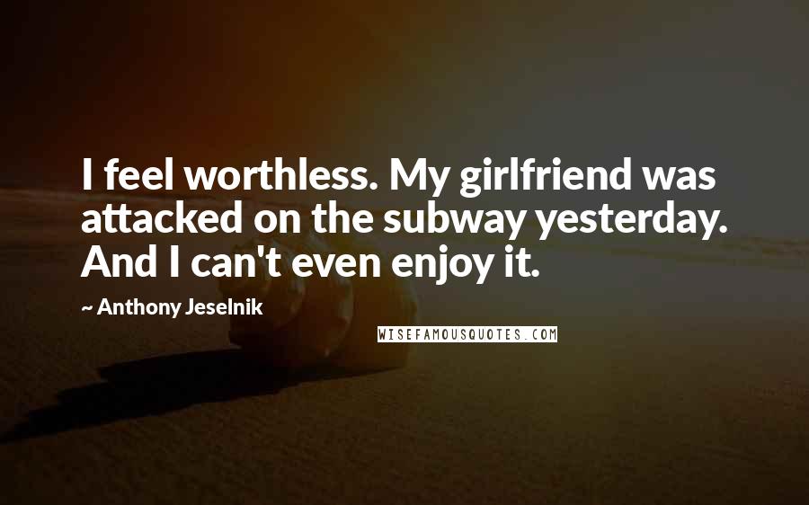 Anthony Jeselnik Quotes: I feel worthless. My girlfriend was attacked on the subway yesterday. And I can't even enjoy it.