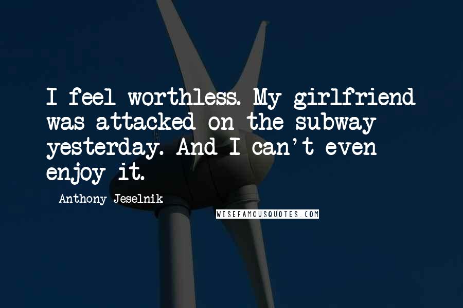 Anthony Jeselnik Quotes: I feel worthless. My girlfriend was attacked on the subway yesterday. And I can't even enjoy it.