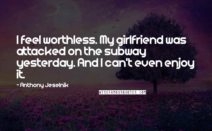 Anthony Jeselnik Quotes: I feel worthless. My girlfriend was attacked on the subway yesterday. And I can't even enjoy it.