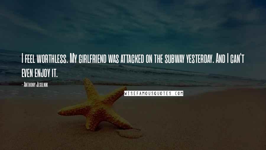 Anthony Jeselnik Quotes: I feel worthless. My girlfriend was attacked on the subway yesterday. And I can't even enjoy it.