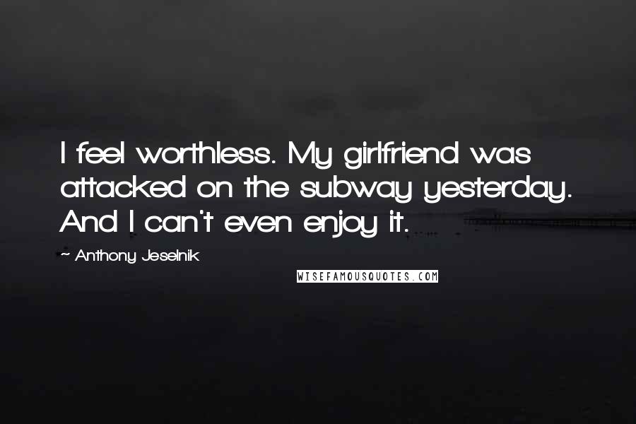 Anthony Jeselnik Quotes: I feel worthless. My girlfriend was attacked on the subway yesterday. And I can't even enjoy it.