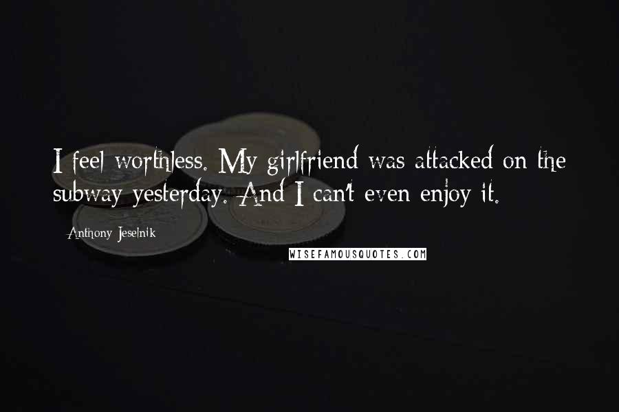 Anthony Jeselnik Quotes: I feel worthless. My girlfriend was attacked on the subway yesterday. And I can't even enjoy it.