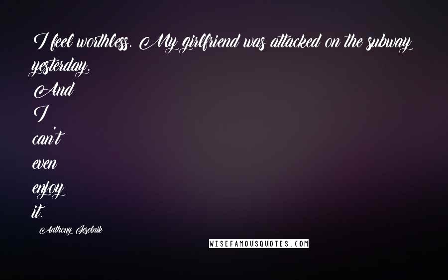 Anthony Jeselnik Quotes: I feel worthless. My girlfriend was attacked on the subway yesterday. And I can't even enjoy it.