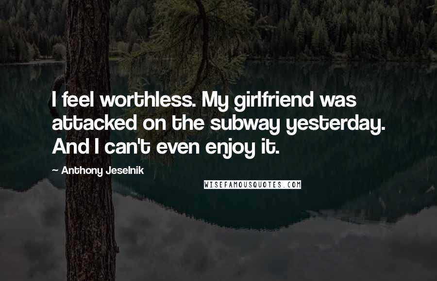 Anthony Jeselnik Quotes: I feel worthless. My girlfriend was attacked on the subway yesterday. And I can't even enjoy it.