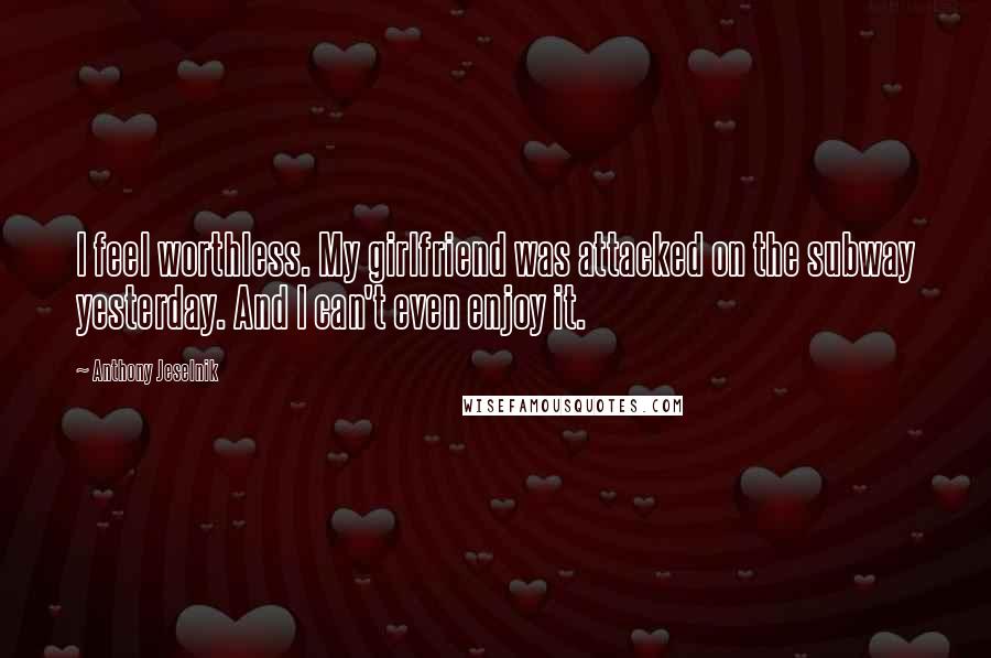 Anthony Jeselnik Quotes: I feel worthless. My girlfriend was attacked on the subway yesterday. And I can't even enjoy it.