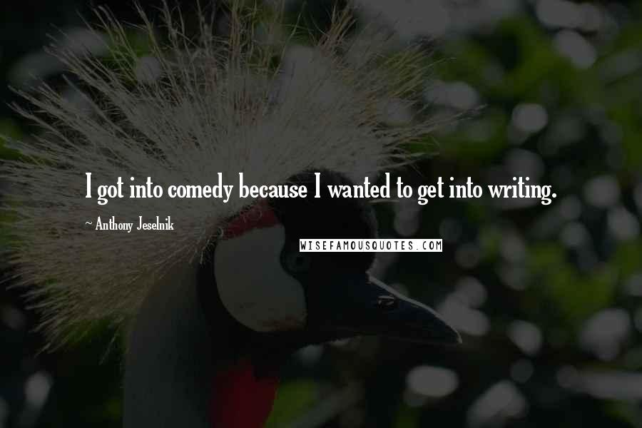 Anthony Jeselnik Quotes: I got into comedy because I wanted to get into writing.