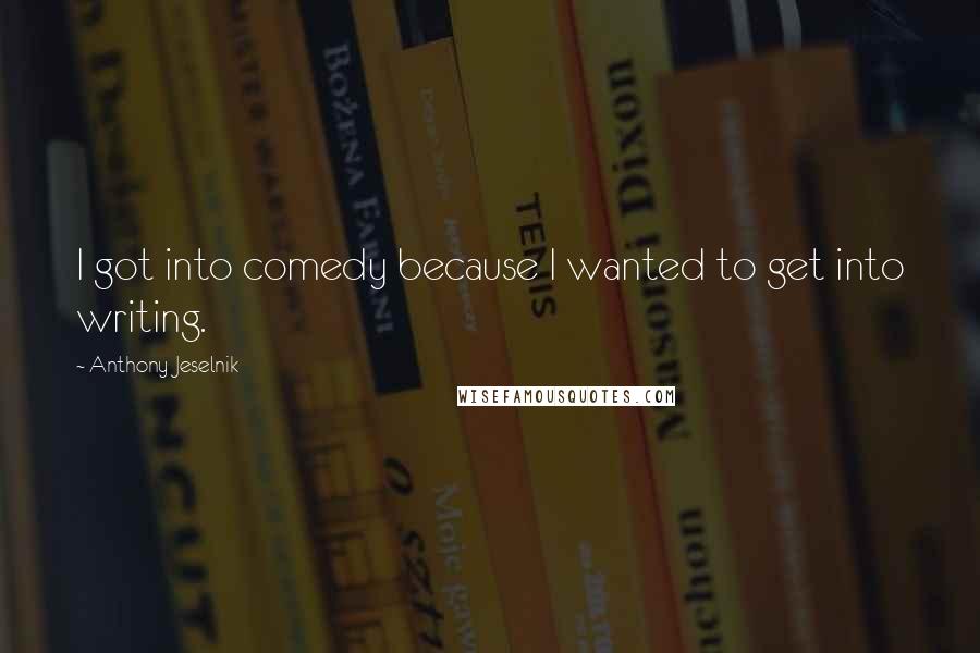 Anthony Jeselnik Quotes: I got into comedy because I wanted to get into writing.