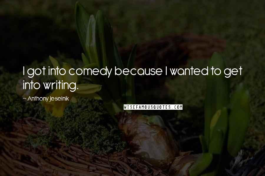 Anthony Jeselnik Quotes: I got into comedy because I wanted to get into writing.