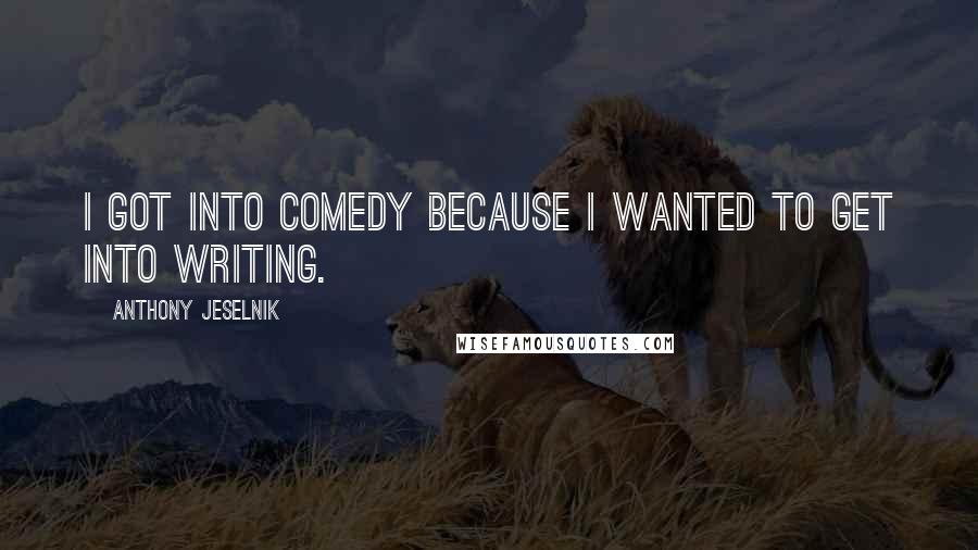 Anthony Jeselnik Quotes: I got into comedy because I wanted to get into writing.