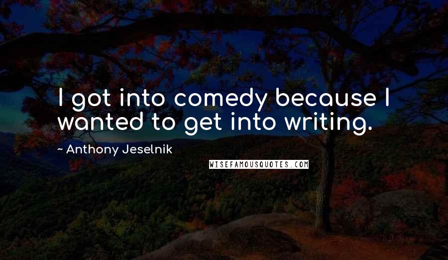 Anthony Jeselnik Quotes: I got into comedy because I wanted to get into writing.