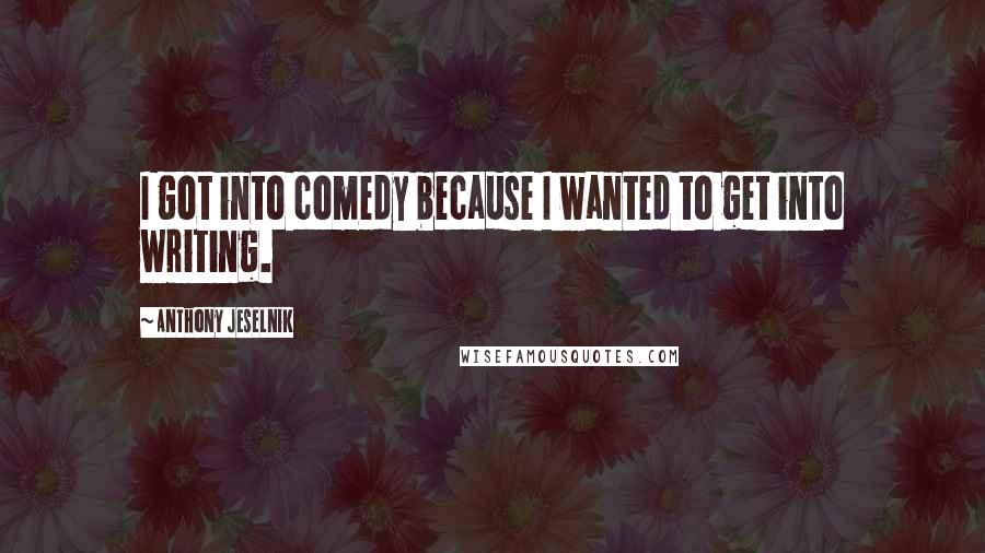 Anthony Jeselnik Quotes: I got into comedy because I wanted to get into writing.