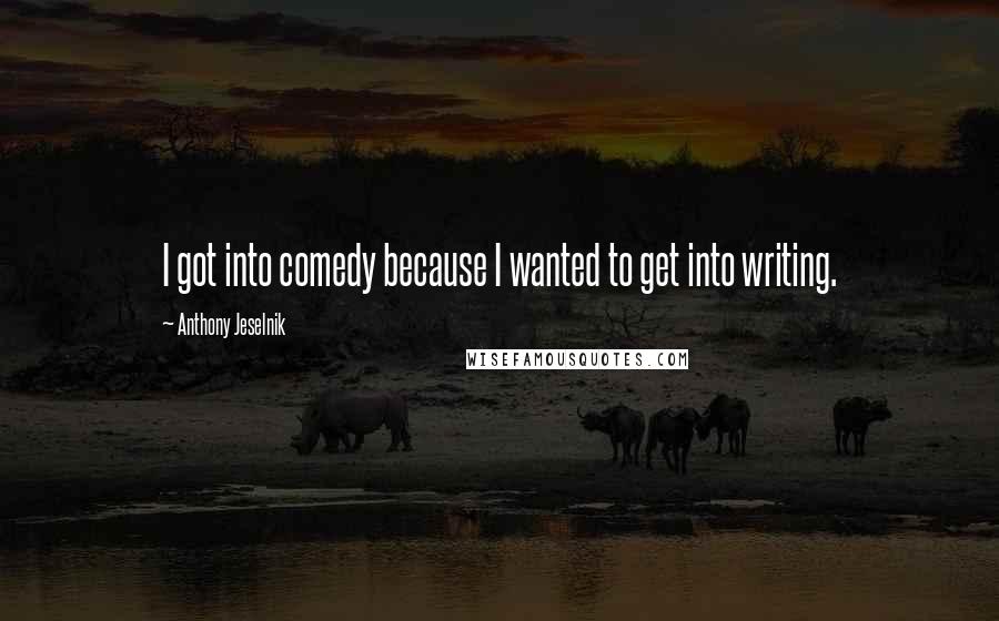 Anthony Jeselnik Quotes: I got into comedy because I wanted to get into writing.