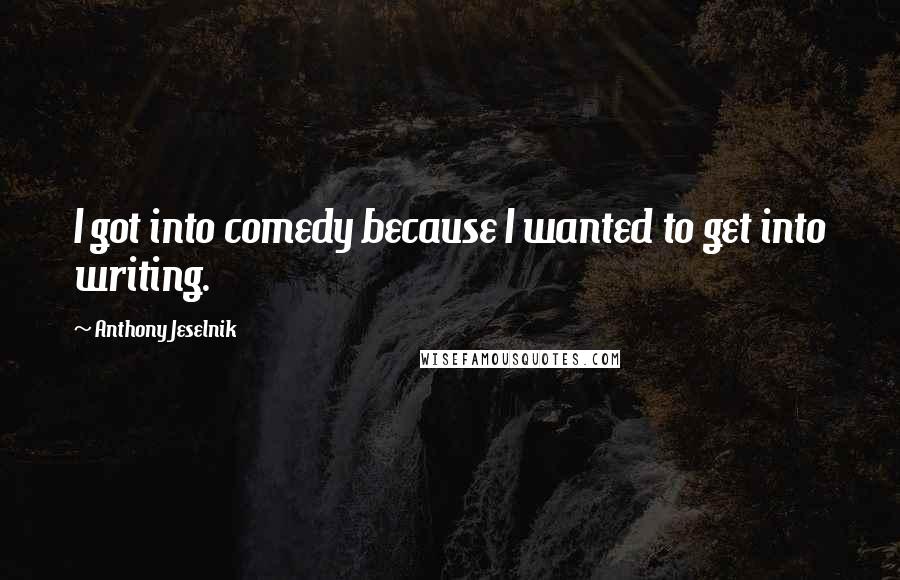 Anthony Jeselnik Quotes: I got into comedy because I wanted to get into writing.
