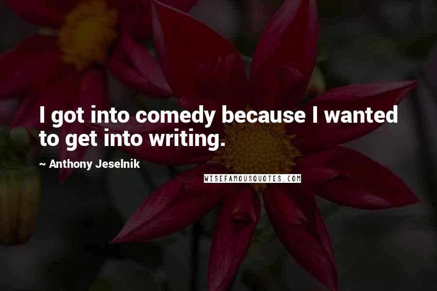 Anthony Jeselnik Quotes: I got into comedy because I wanted to get into writing.