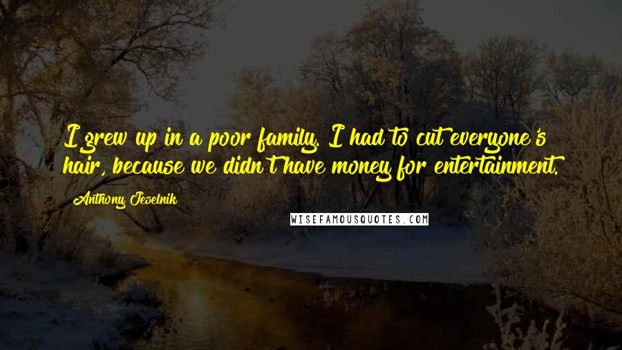 Anthony Jeselnik Quotes: I grew up in a poor family. I had to cut everyone's hair, because we didn't have money for entertainment.